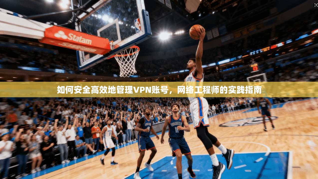 如何安全高效地管理VPN账号，网络工程师的实践指南