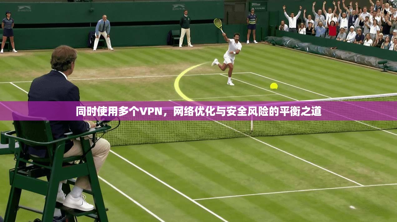 同时使用多个VPN，网络优化与安全风险的平衡之道