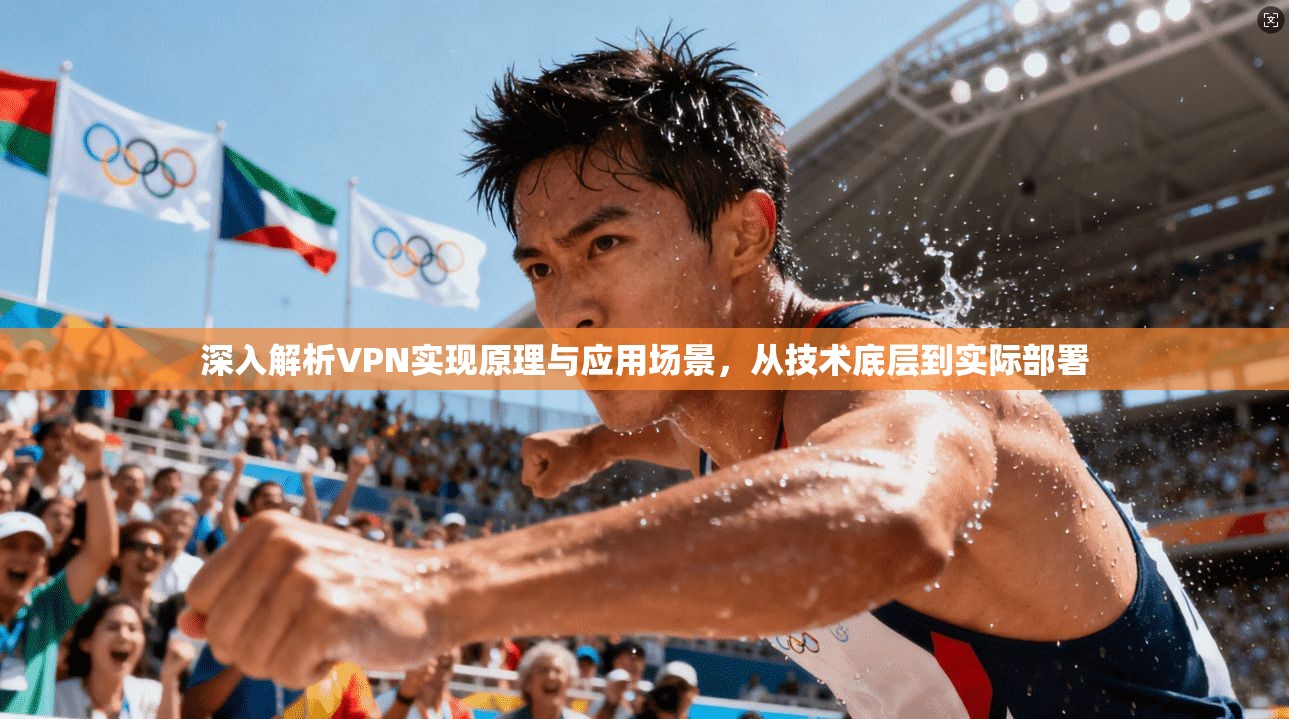 深入解析VPN实现原理与应用场景，从技术底层到实际部署