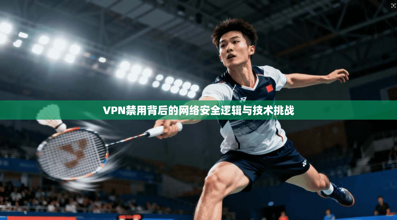 VPN禁用背后的网络安全逻辑与技术挑战