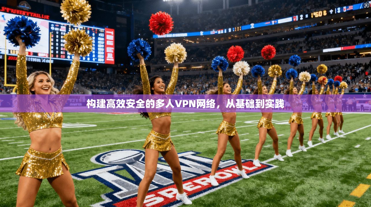 构建高效安全的多人VPN网络，从基础到实践