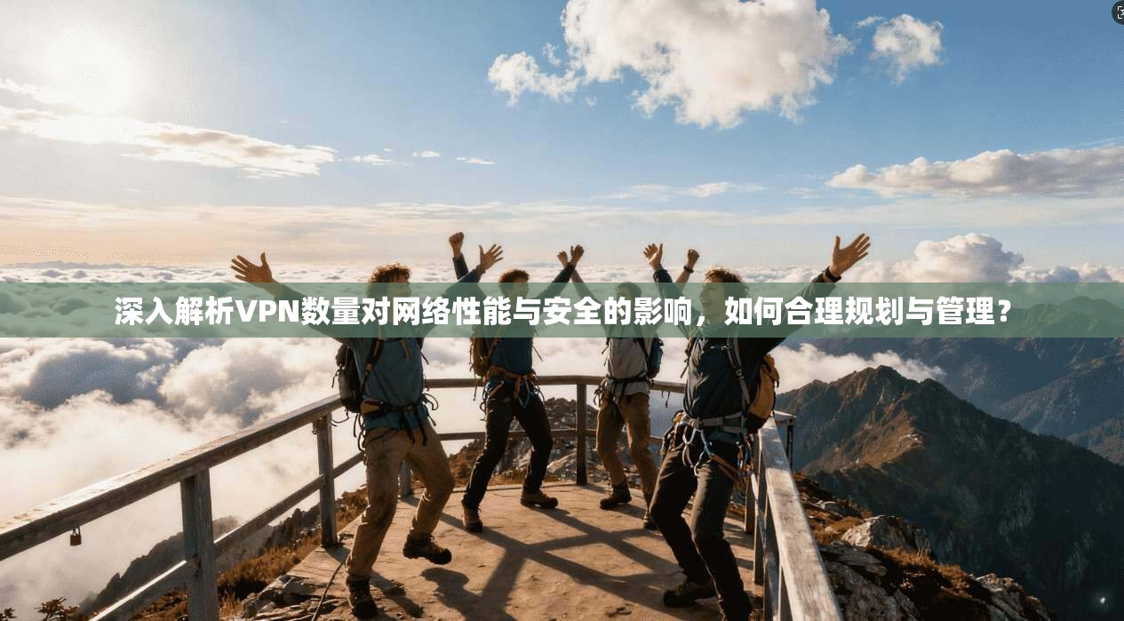深入解析VPN数量对网络性能与安全的影响，如何合理规划与管理？