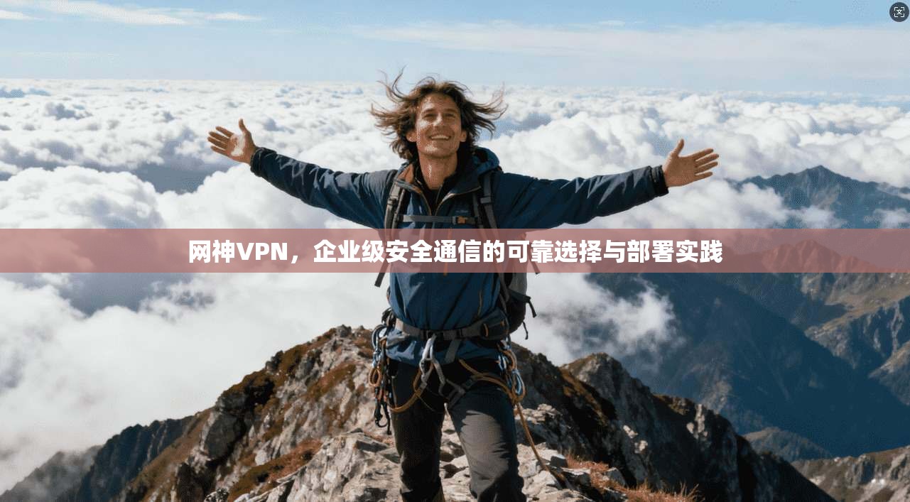 网神VPN，企业级安全通信的可靠选择与部署实践