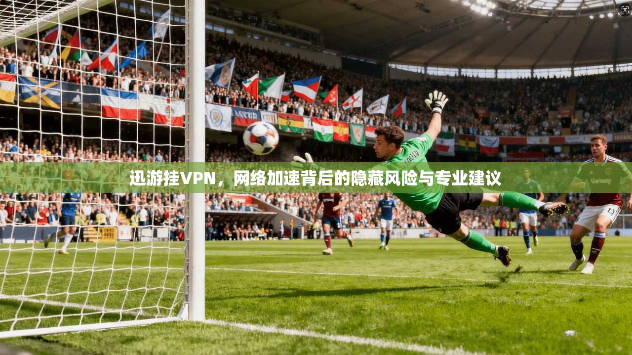 迅游挂VPN，网络加速背后的隐藏风险与专业建议