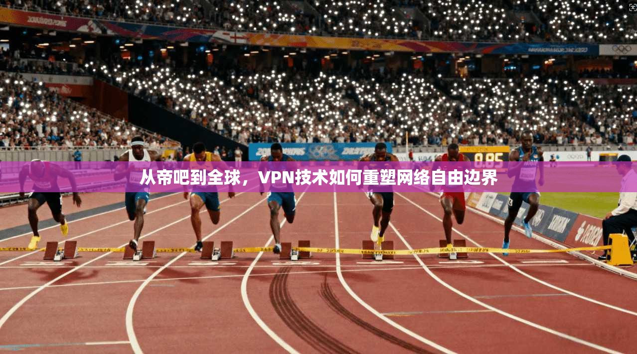 从帝吧到全球，VPN技术如何重塑网络自由边界