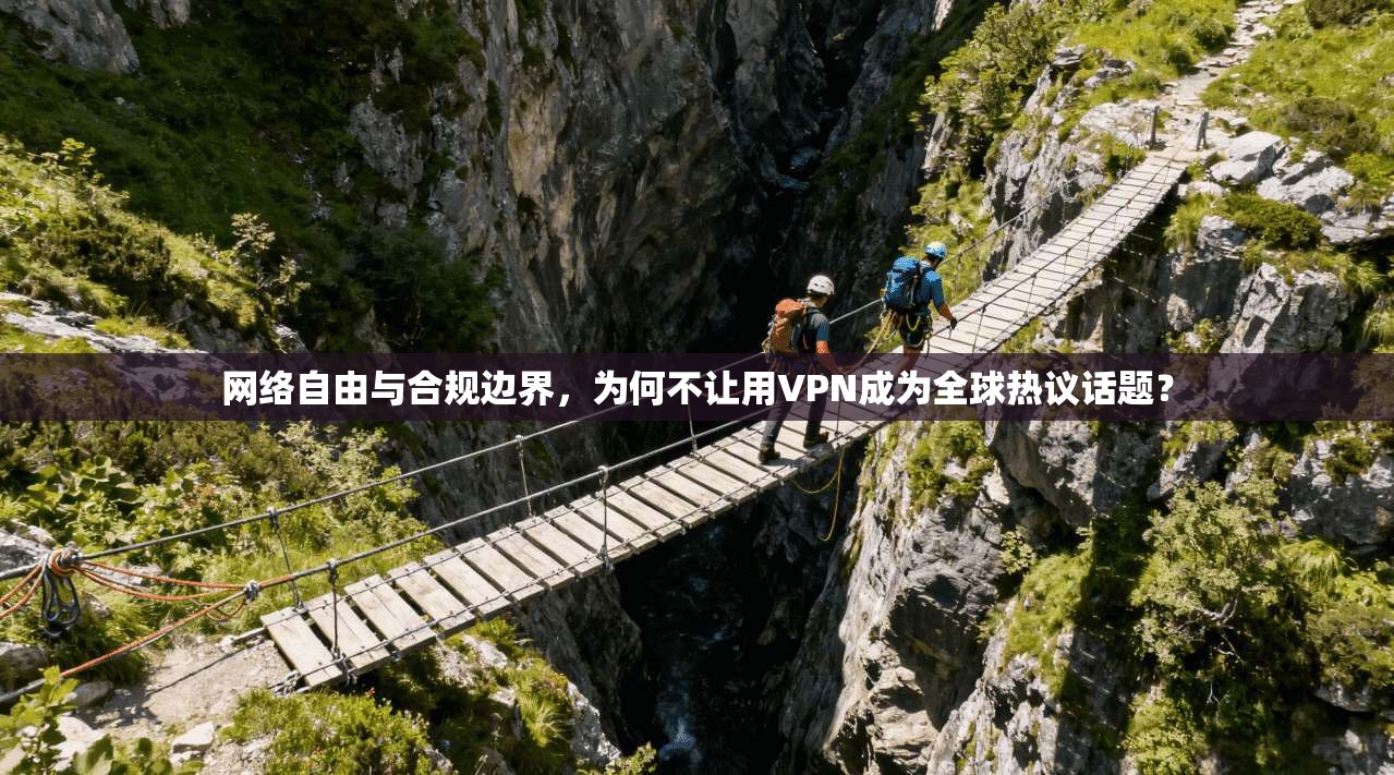 网络自由与合规边界，为何不让用VPN成为全球热议话题？