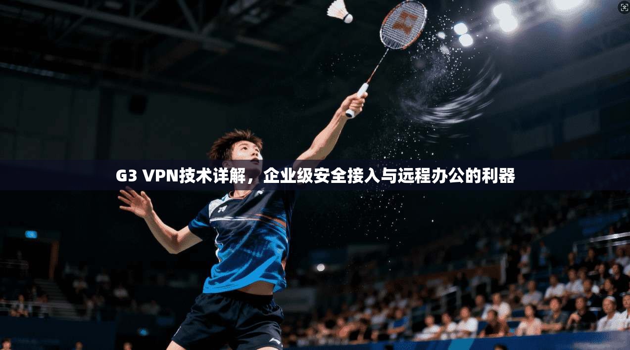 G3 VPN技术详解，企业级安全接入与远程办公的利器