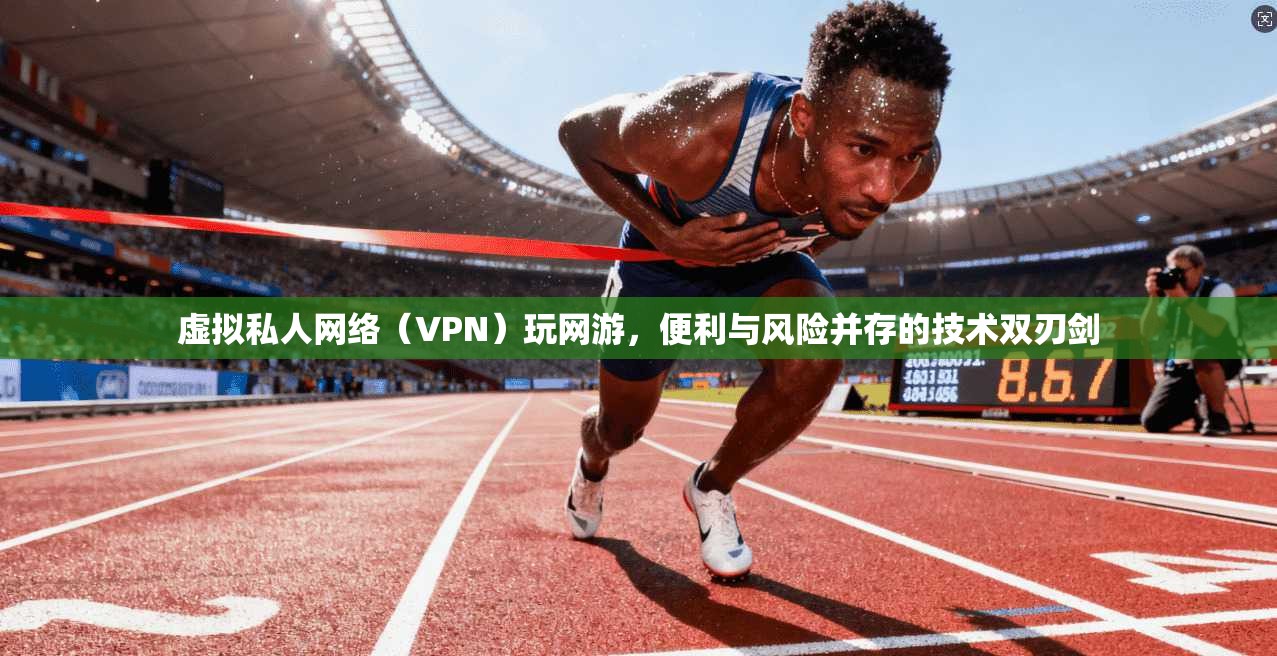 虚拟私人网络（VPN）玩网游，便利与风险并存的技术双刃剑