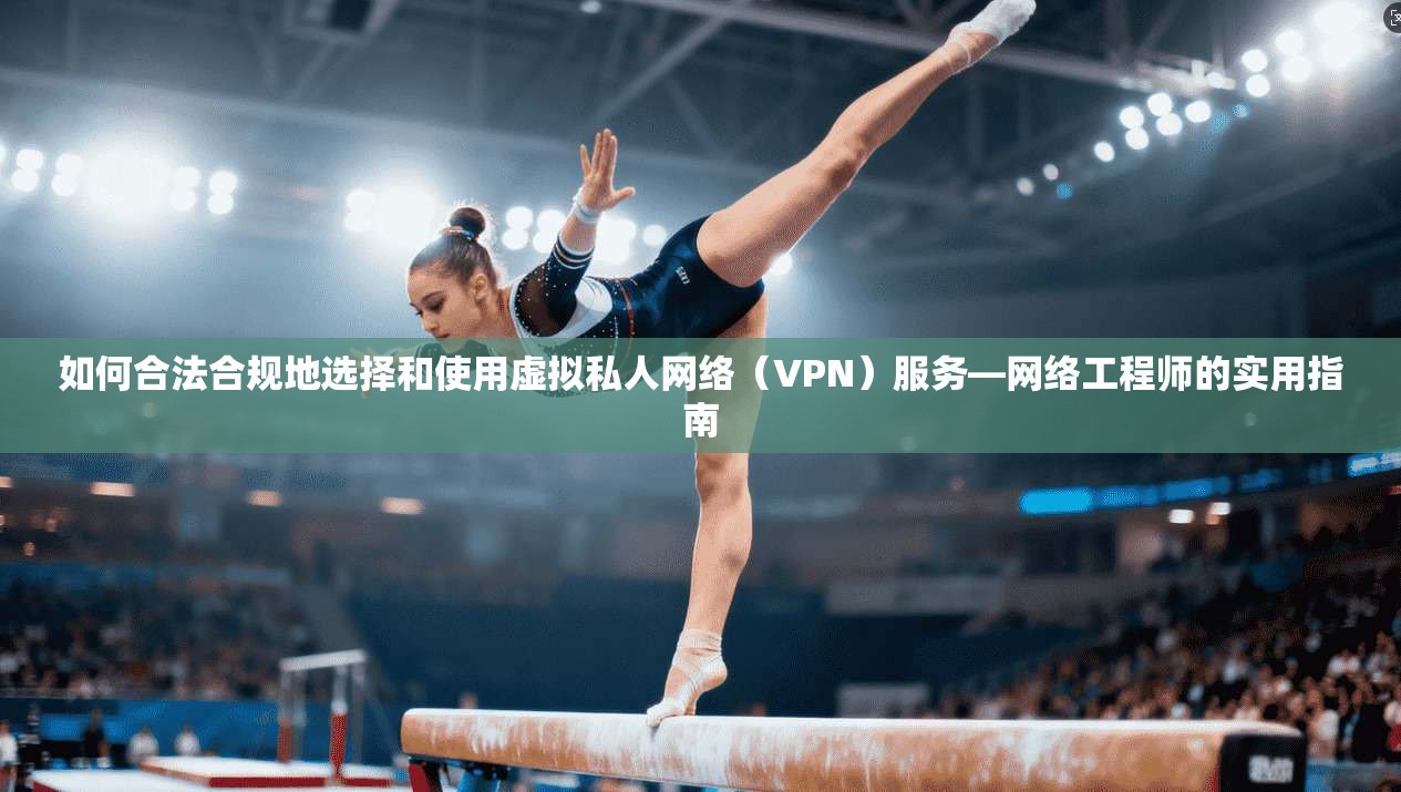 如何合法合规地选择和使用虚拟私人网络（VPN）服务—网络工程师的实用指南