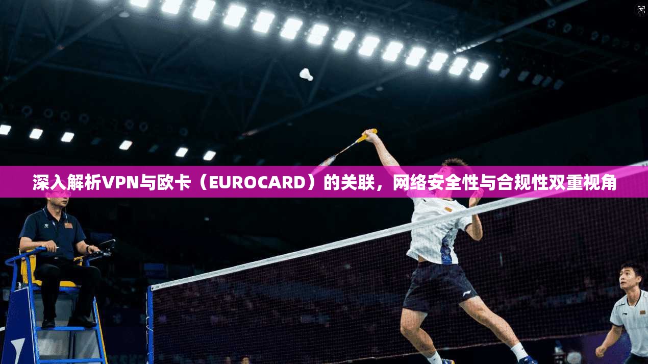 深入解析VPN与欧卡（EUROCARD）的关联，网络安全性与合规性双重视角