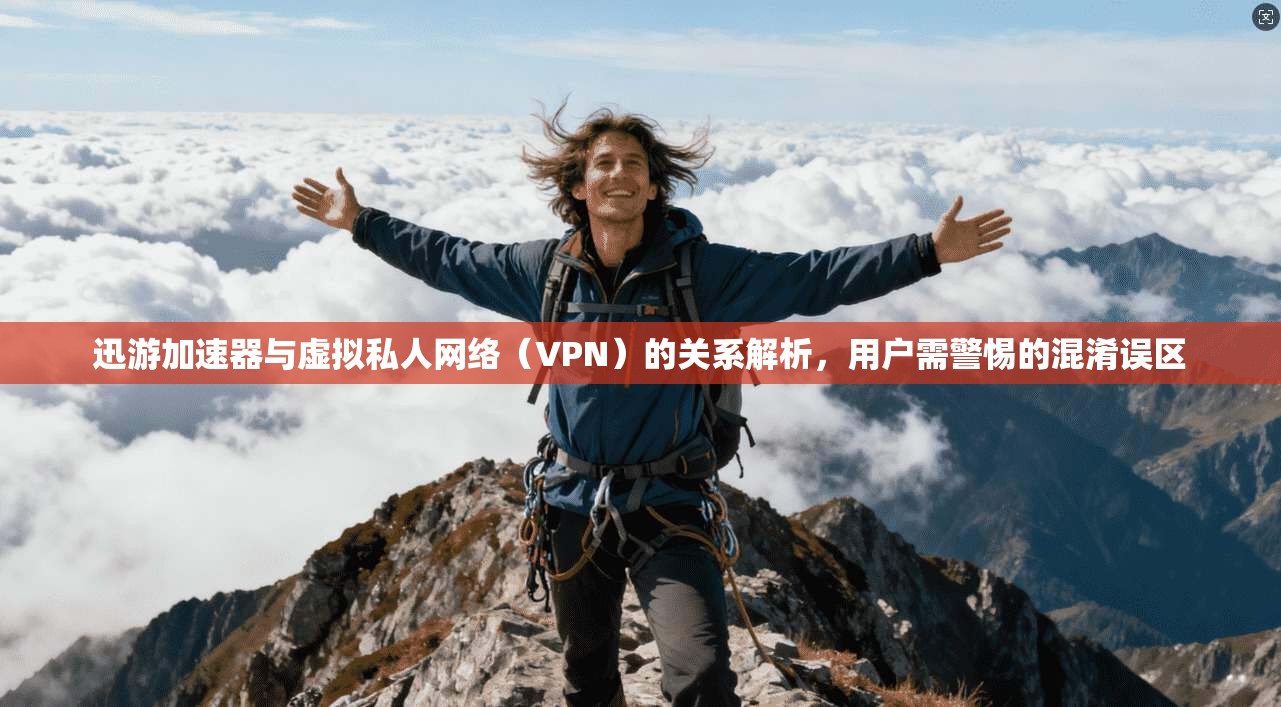 迅游加速器与虚拟私人网络（VPN）的关系解析，用户需警惕的混淆误区