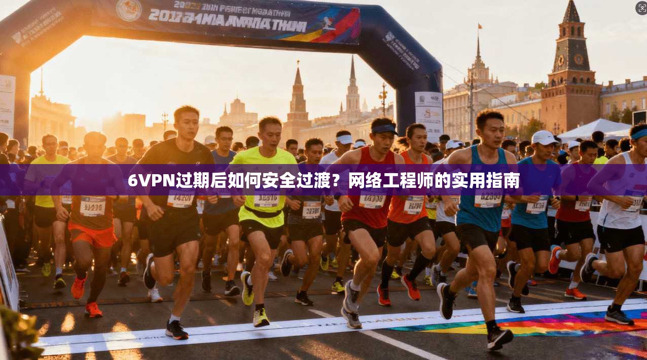6VPN过期后如何安全过渡？网络工程师的实用指南