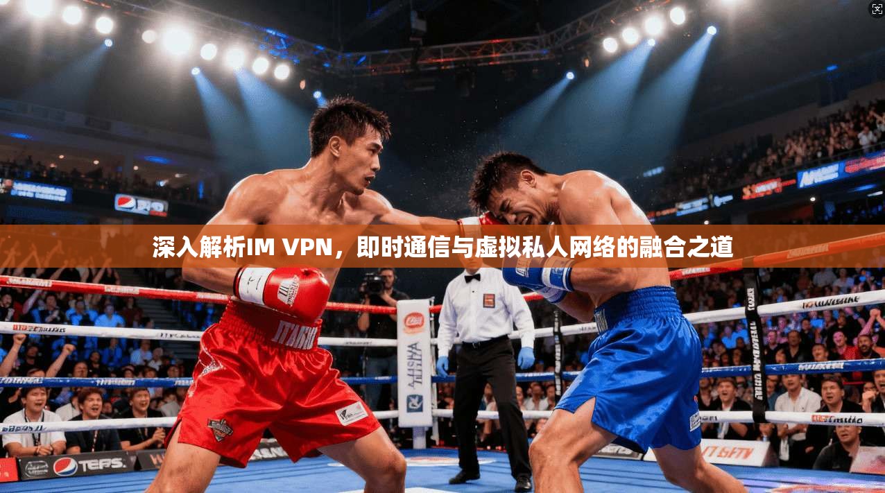 深入解析IM VPN，即时通信与虚拟私人网络的融合之道