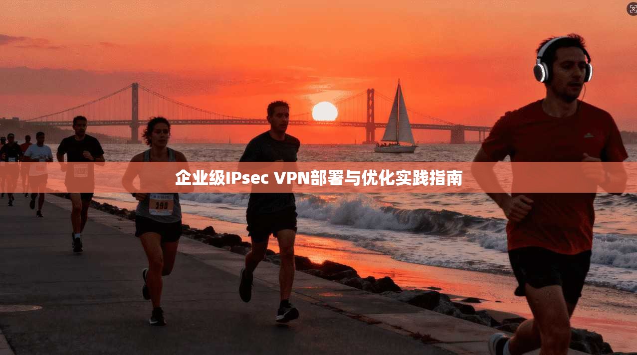 企业级IPsec VPN部署与优化实践指南