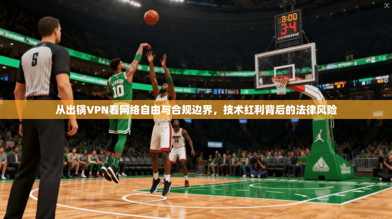从出锅VPN看网络自由与合规边界，技术红利背后的法律风险