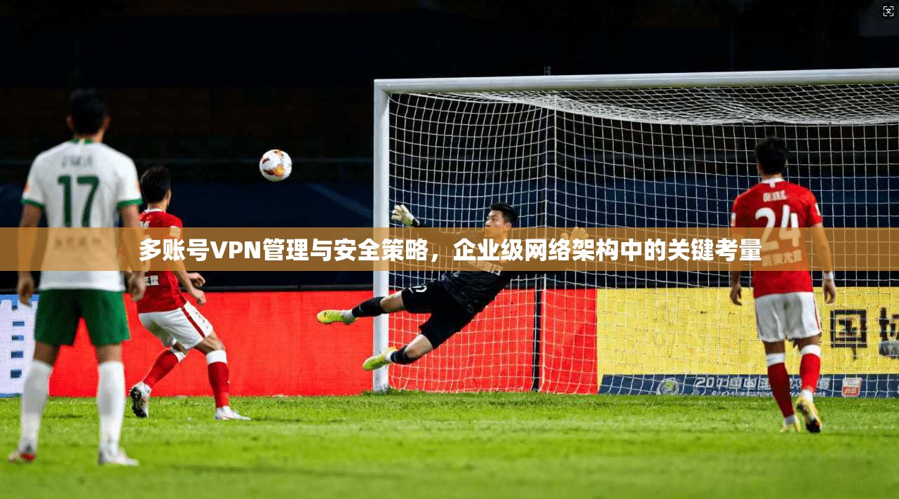 多账号VPN管理与安全策略，企业级网络架构中的关键考量