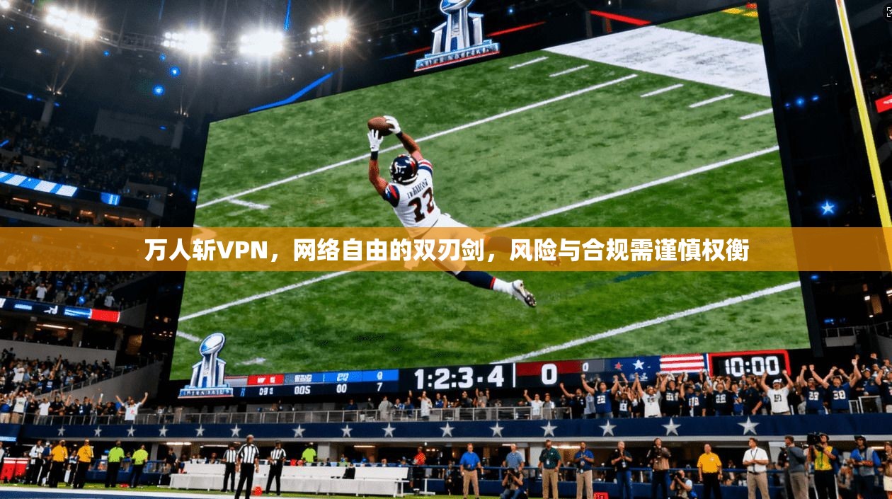 万人斩VPN，网络自由的双刃剑，风险与合规需谨慎权衡