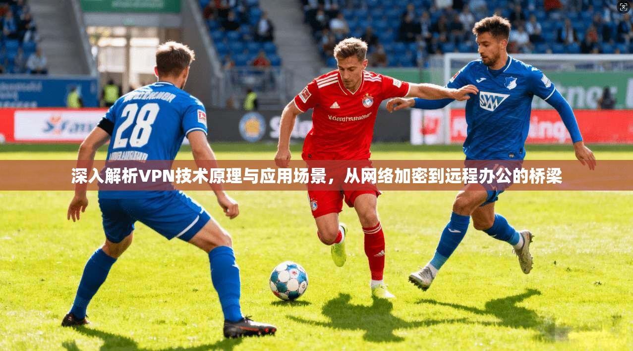 深入解析VPN技术原理与应用场景，从网络加密到远程办公的桥梁