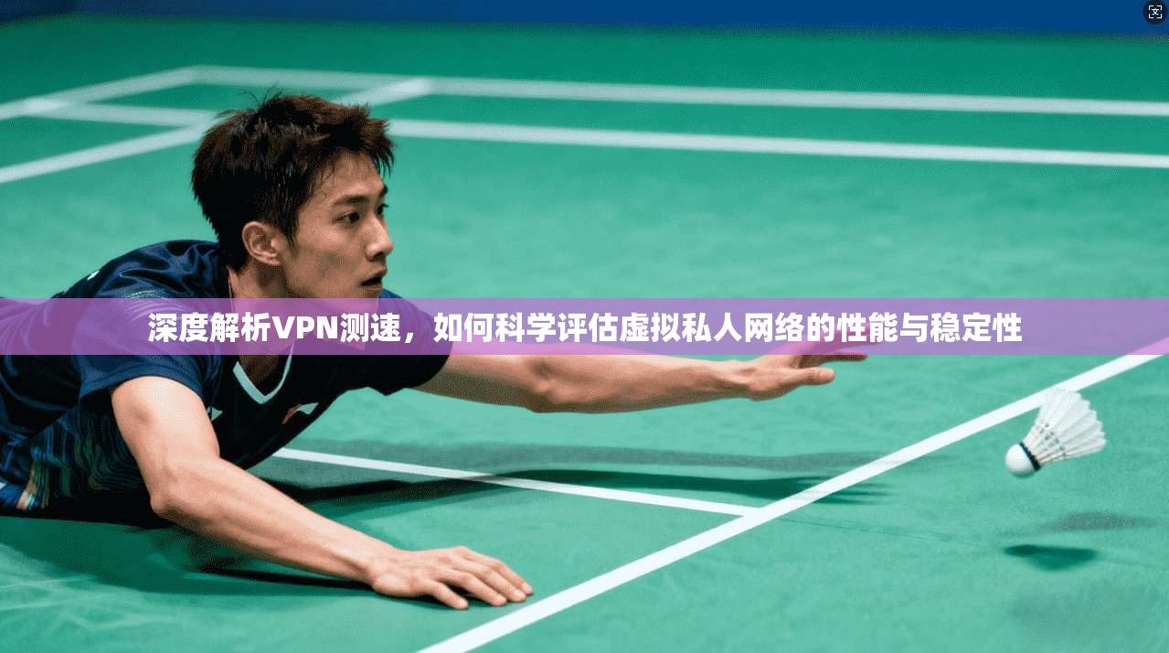 深度解析VPN测速，如何科学评估虚拟私人网络的性能与稳定性