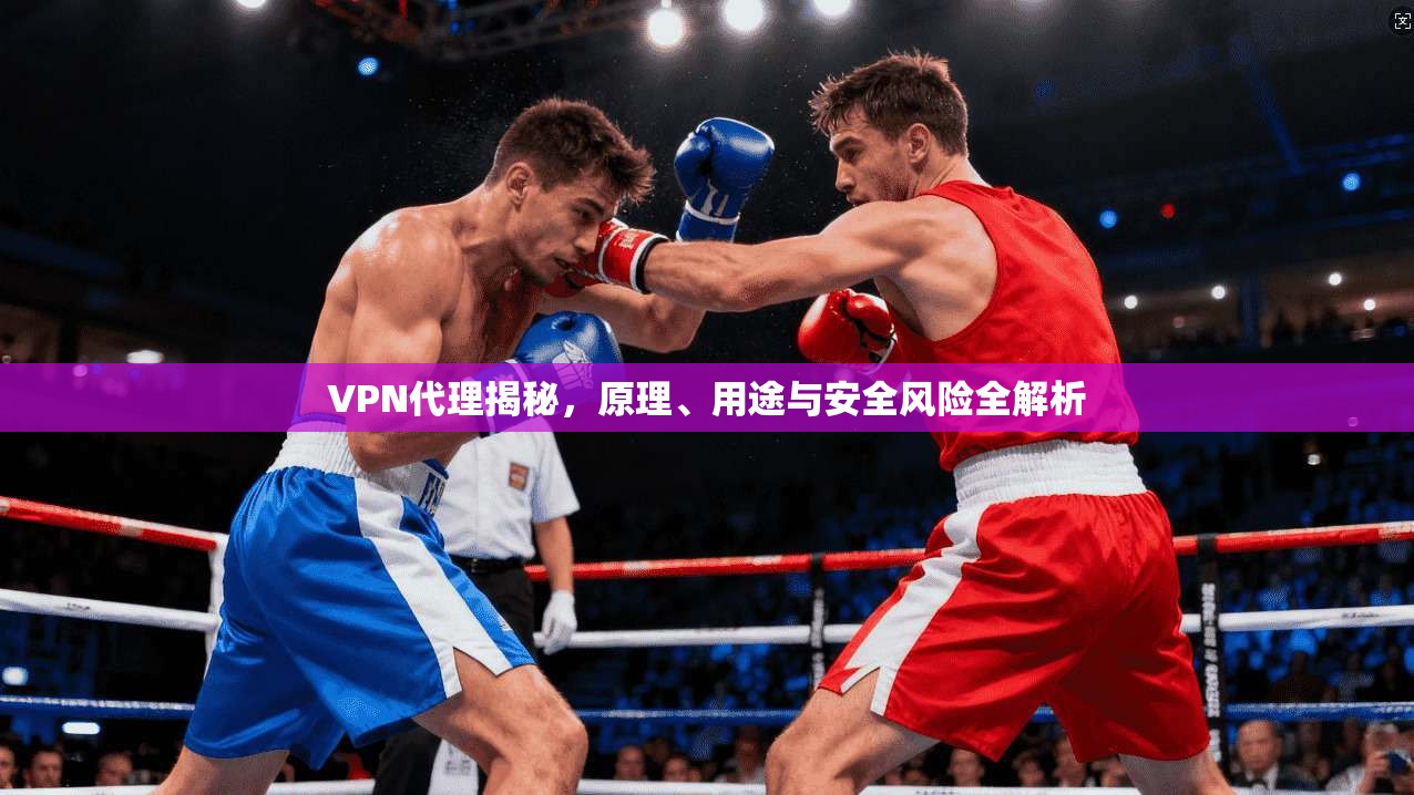 VPN代理揭秘，原理、用途与安全风险全解析
