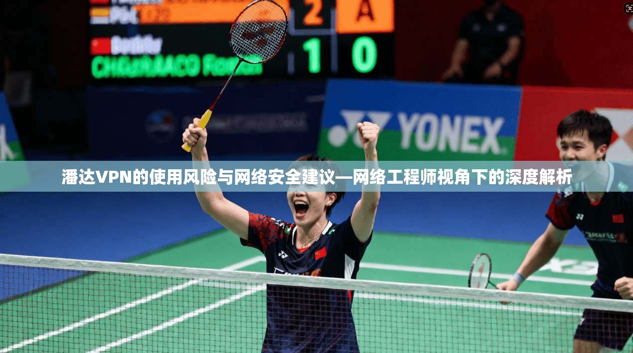 潘达VPN的使用风险与网络安全建议—网络工程师视角下的深度解析