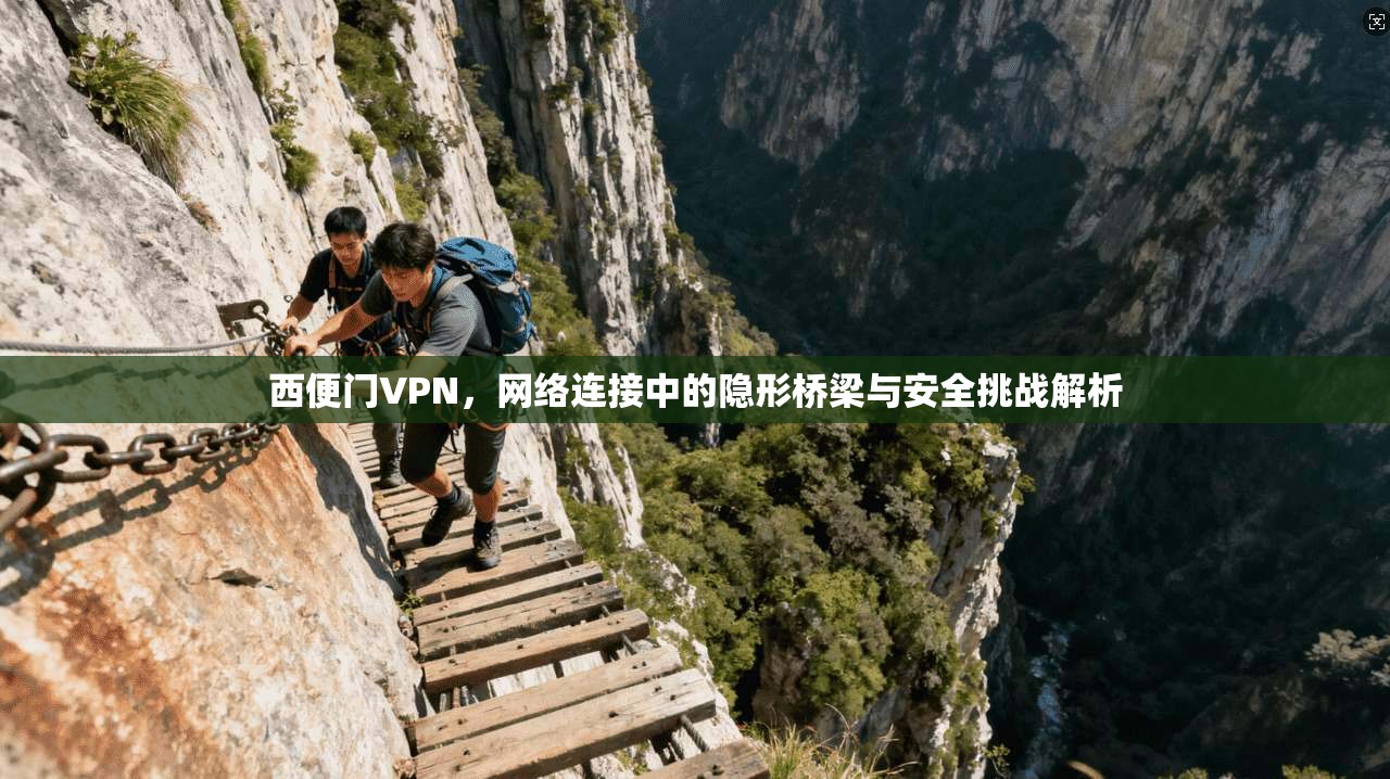 西便门VPN，网络连接中的隐形桥梁与安全挑战解析