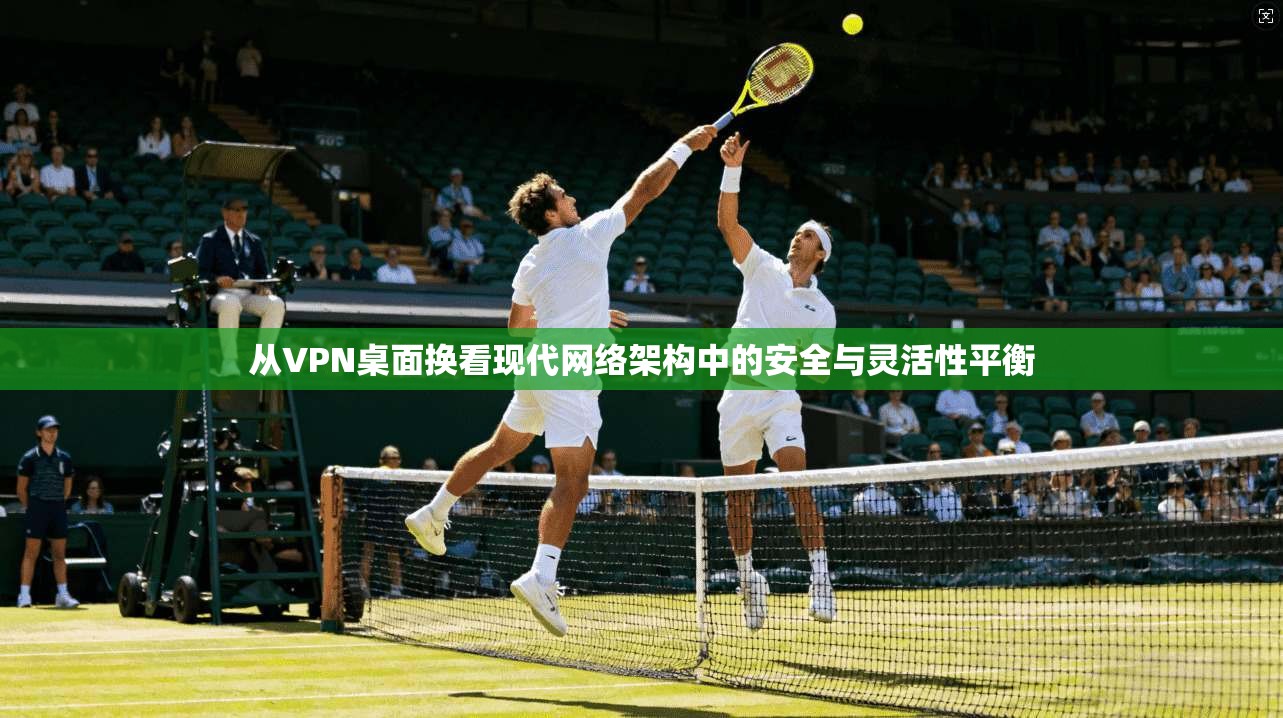 从VPN桌面换看现代网络架构中的安全与灵活性平衡