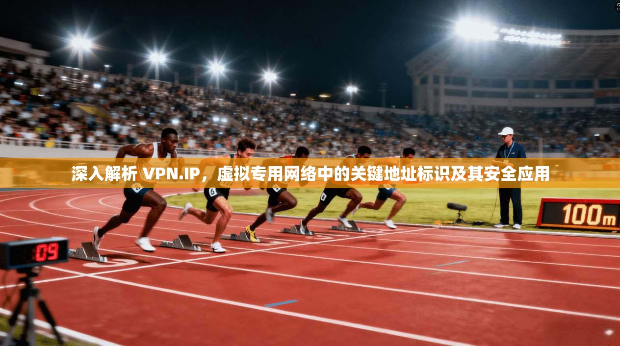 深入解析 VPN.IP，虚拟专用网络中的关键地址标识及其安全应用