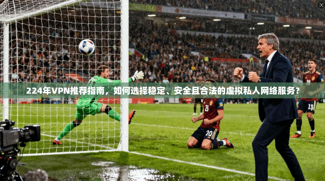 224年VPN推荐指南，如何选择稳定、安全且合法的虚拟私人网络服务？