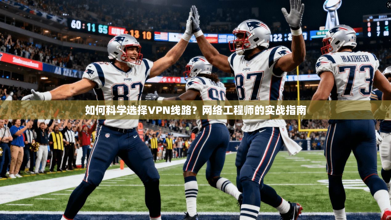 如何科学选择VPN线路？网络工程师的实战指南