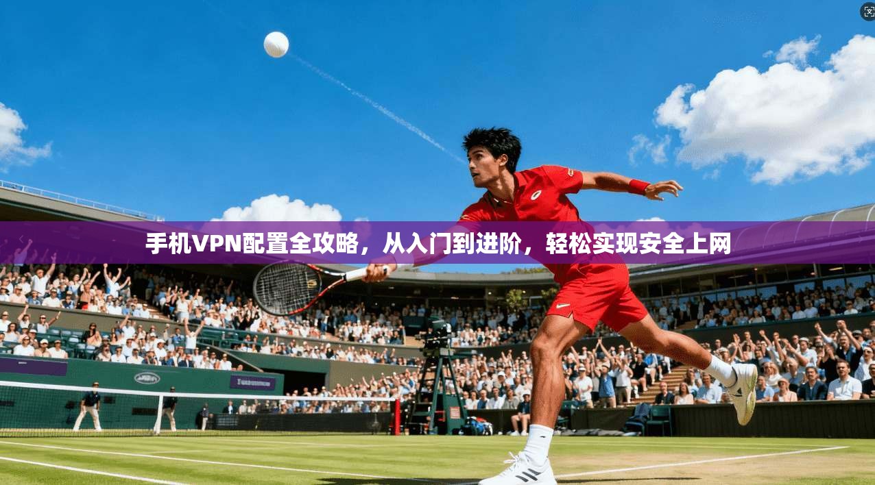 手机VPN配置全攻略，从入门到进阶，轻松实现安全上网