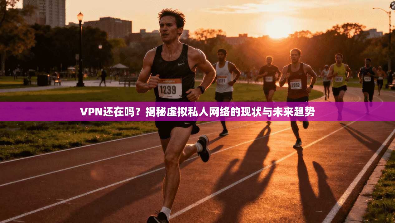 VPN还在吗？揭秘虚拟私人网络的现状与未来趋势