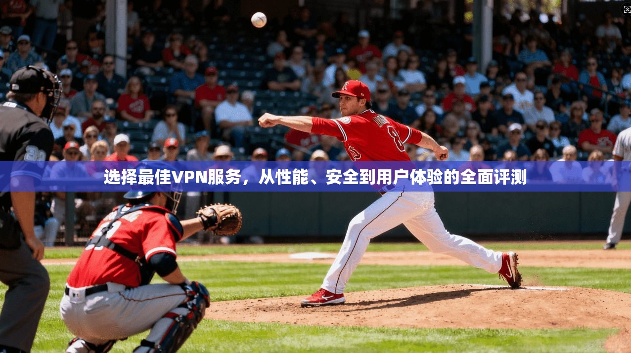 选择最佳VPN服务，从性能、安全到用户体验的全面评测