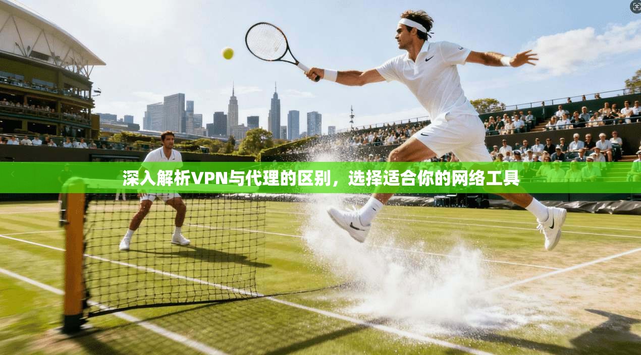 深入解析VPN与代理的区别，选择适合你的网络工具