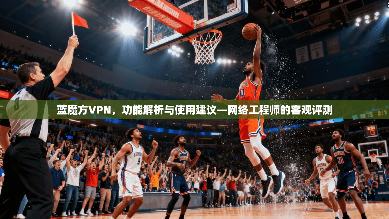 蓝魔方VPN，功能解析与使用建议—网络工程师的客观评测