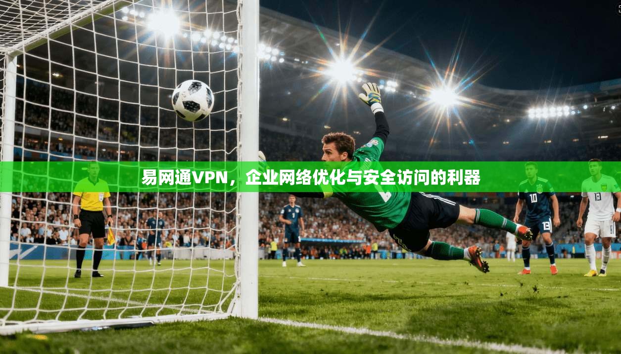 易网通VPN，企业网络优化与安全访问的利器