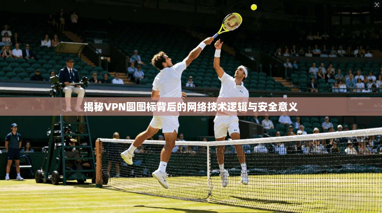 揭秘VPN圆图标背后的网络技术逻辑与安全意义