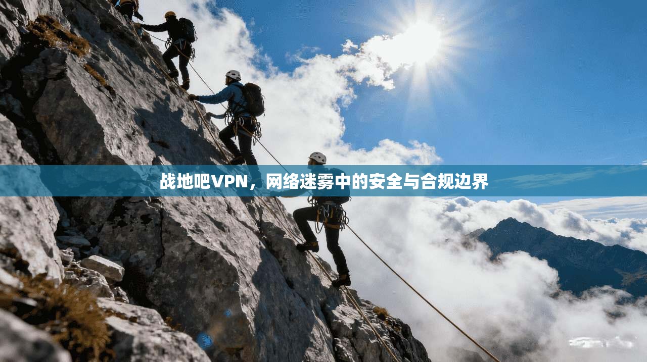 战地吧VPN，网络迷雾中的安全与合规边界