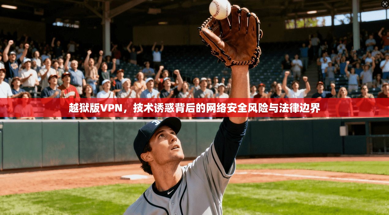 越狱版VPN,技术诱惑背后的网络安全风险与法律边界
