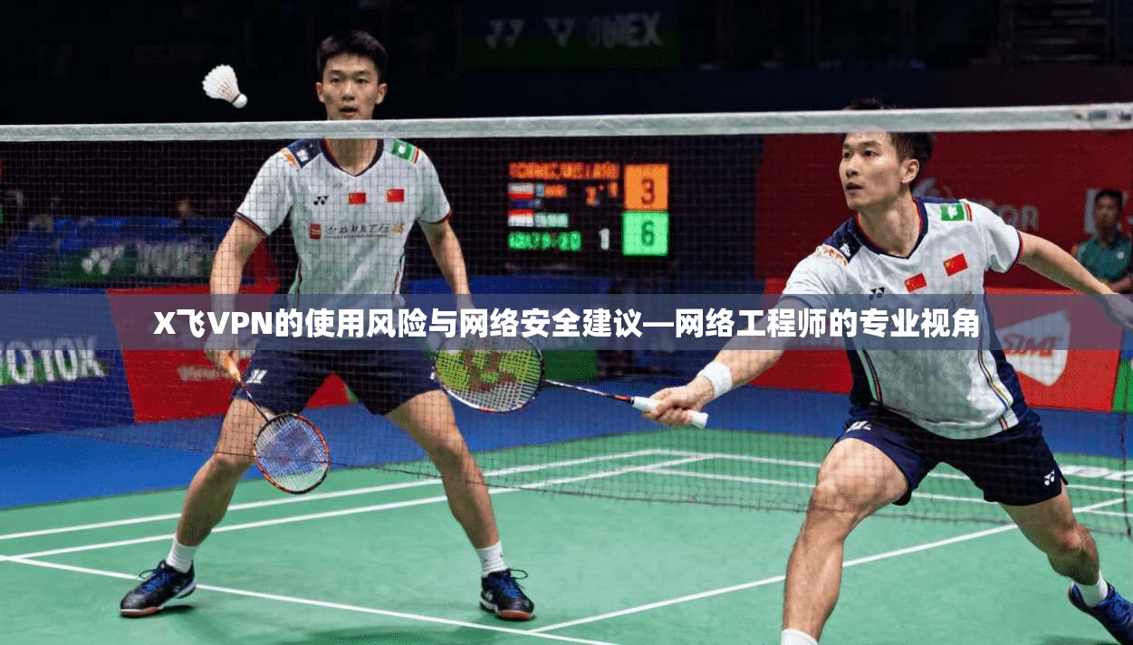 X飞VPN的使用风险与网络安全建议—网络工程师的专业视角