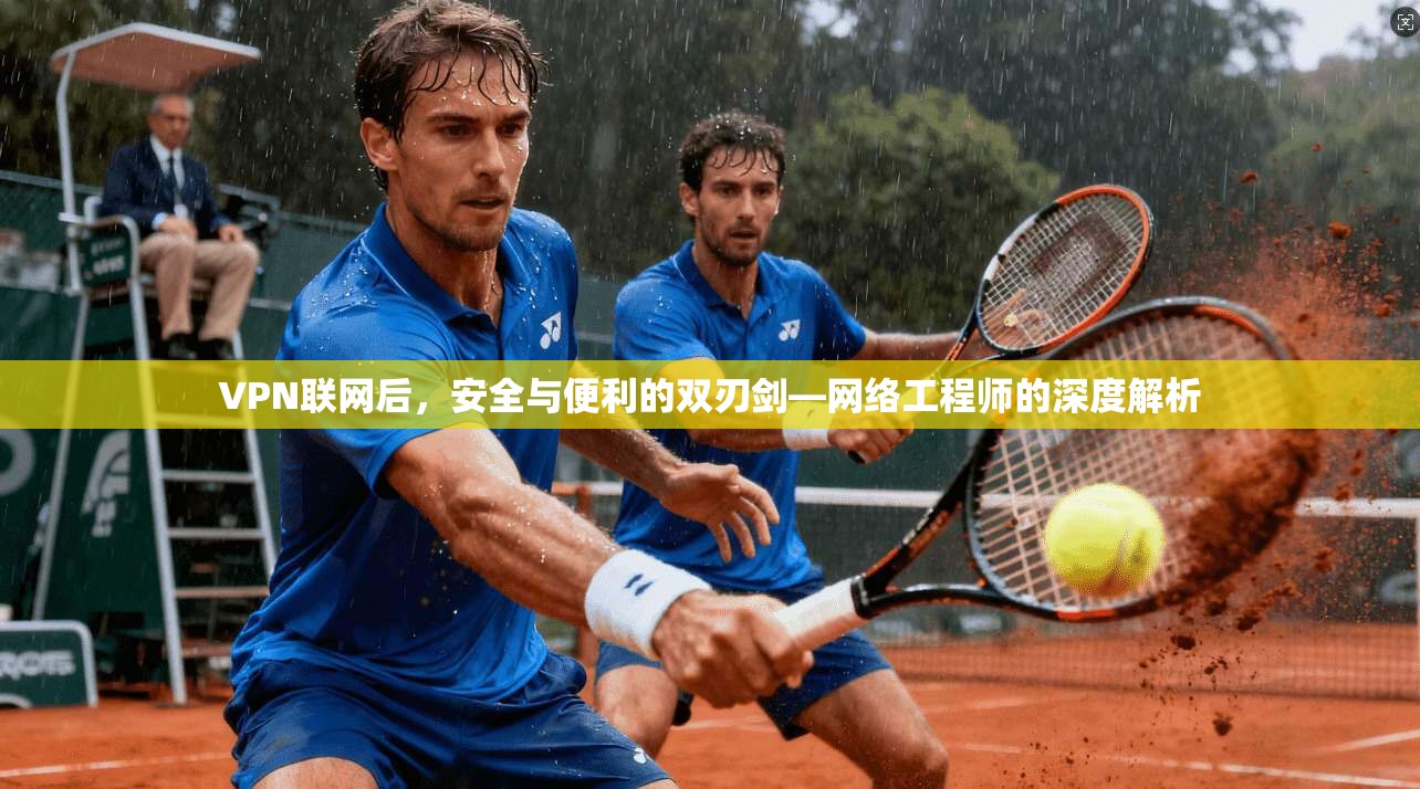 VPN联网后，安全与便利的双刃剑—网络工程师的深度解析