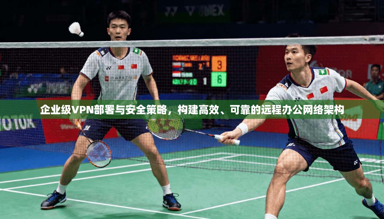企业级VPN部署与安全策略，构建高效、可靠的远程办公网络架构