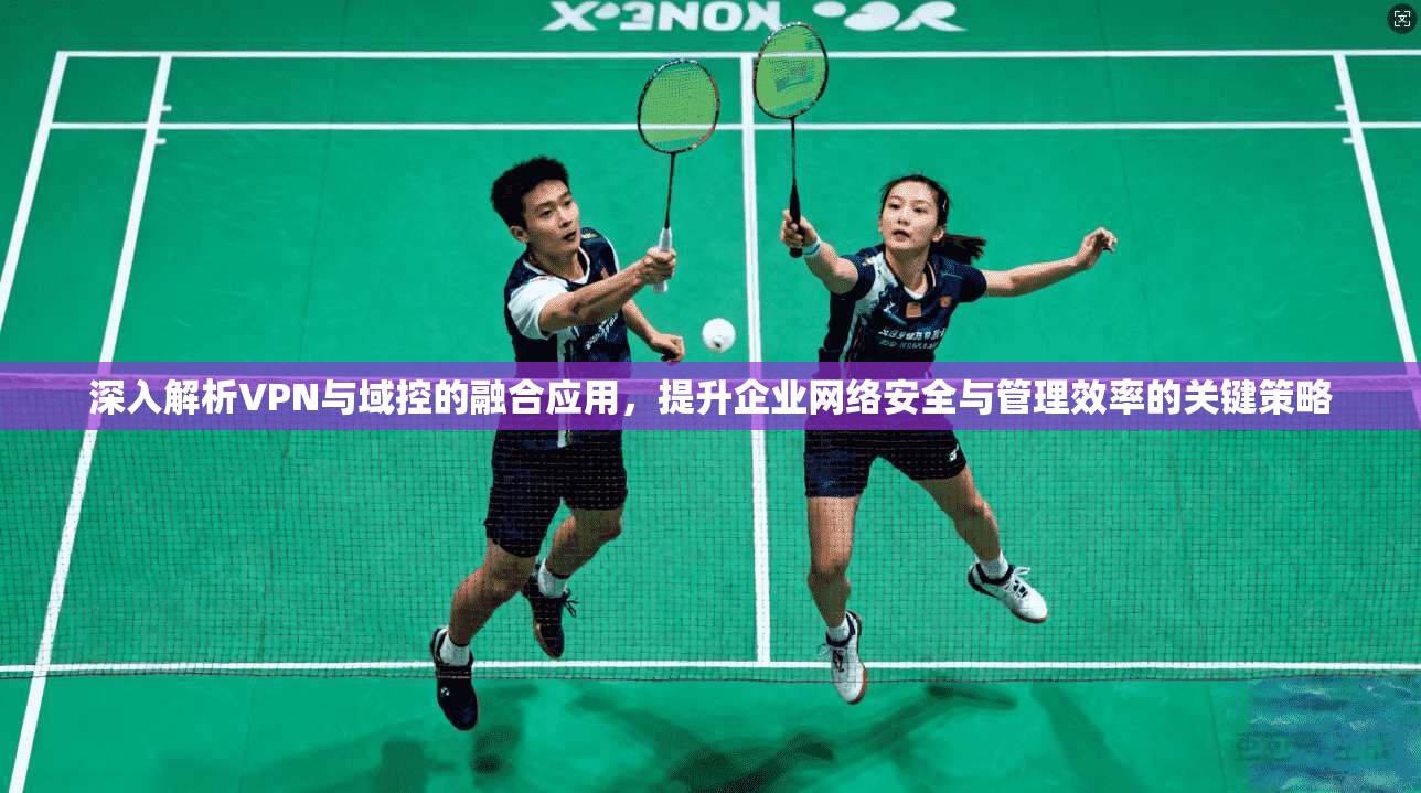 深入解析VPN与域控的融合应用，提升企业网络安全与管理效率的关键策略