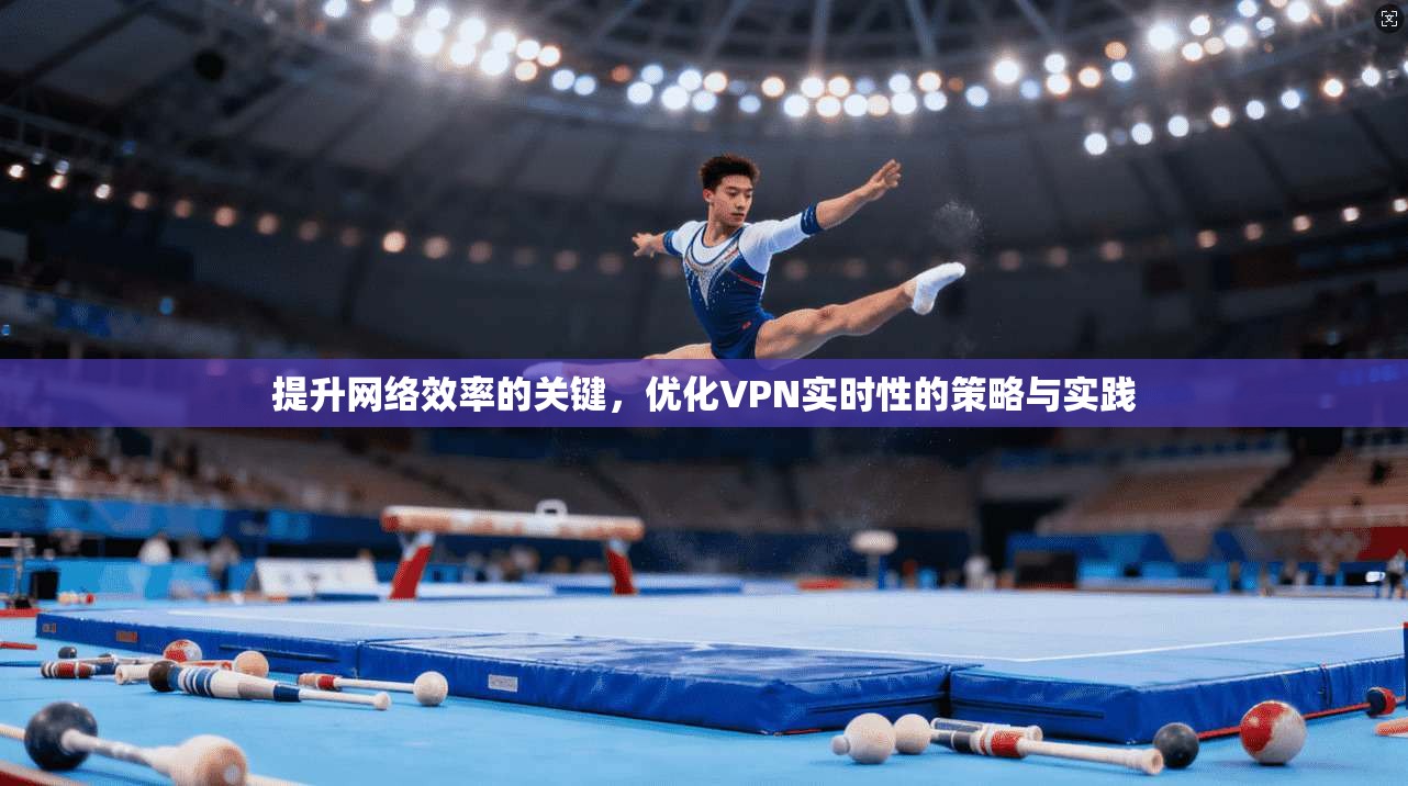 提升网络效率的关键，优化VPN实时性的策略与实践