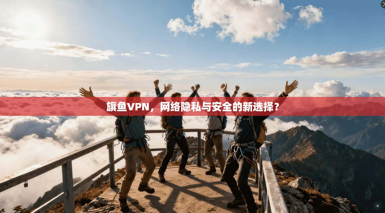 旗鱼VPN，网络隐私与安全的新选择？