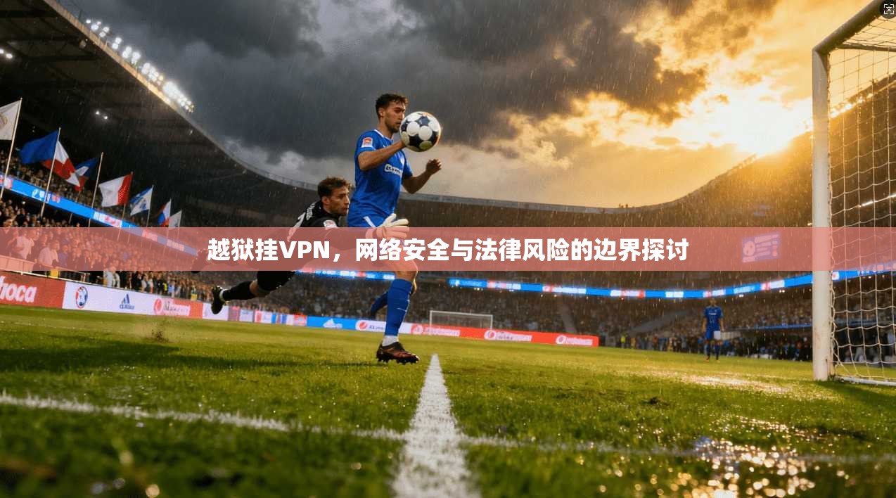 越狱挂VPN，网络安全与法律风险的边界探讨