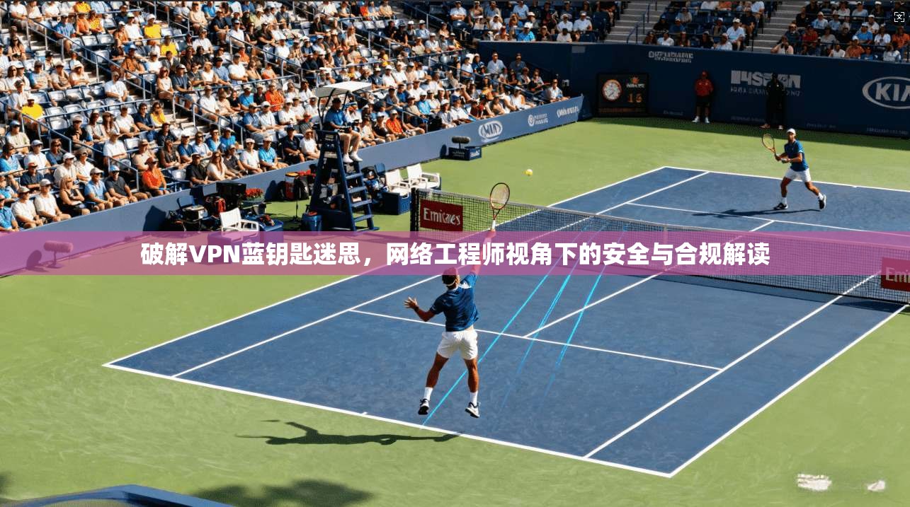 破解VPN蓝钥匙迷思，网络工程师视角下的安全与合规解读