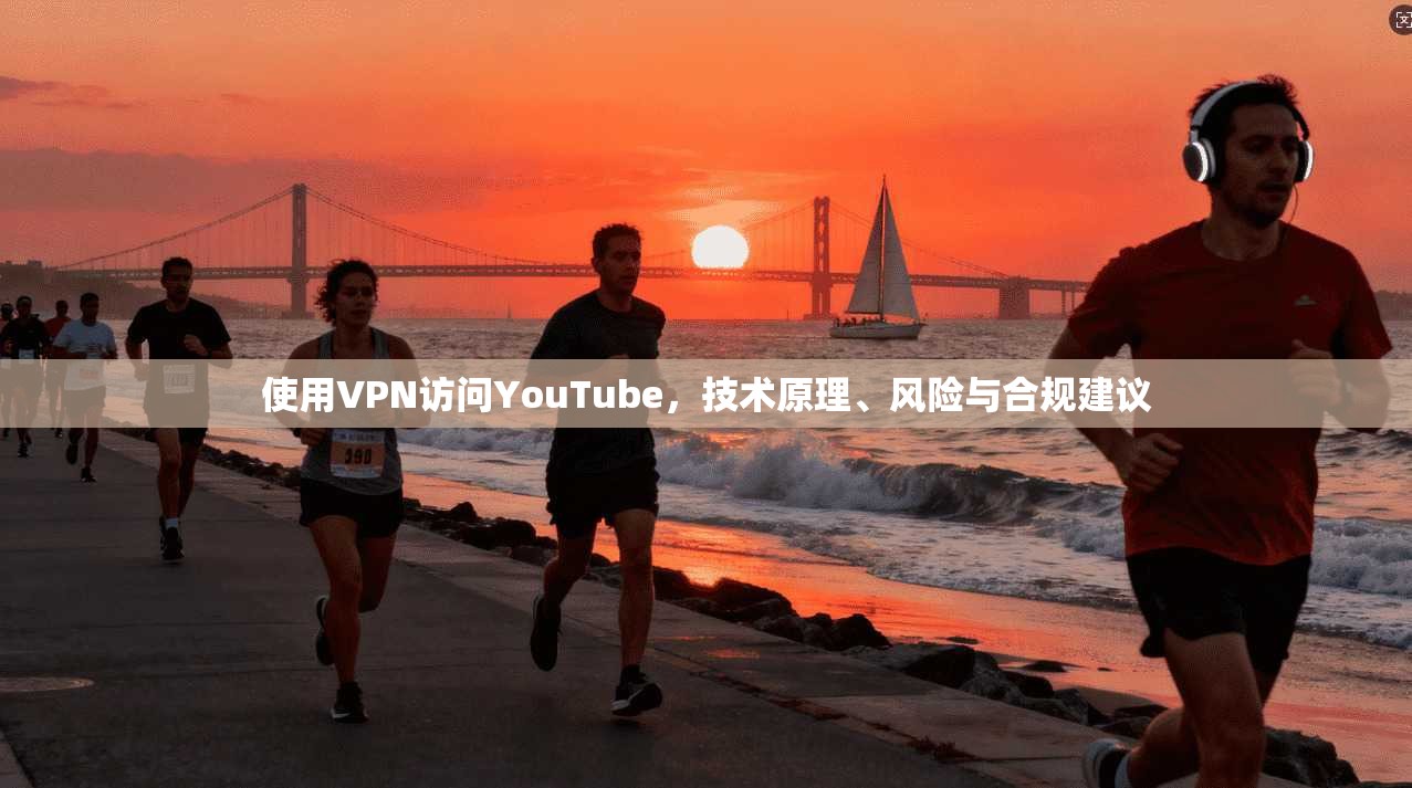 使用VPN访问YouTube,技术原理、风险与合规建议