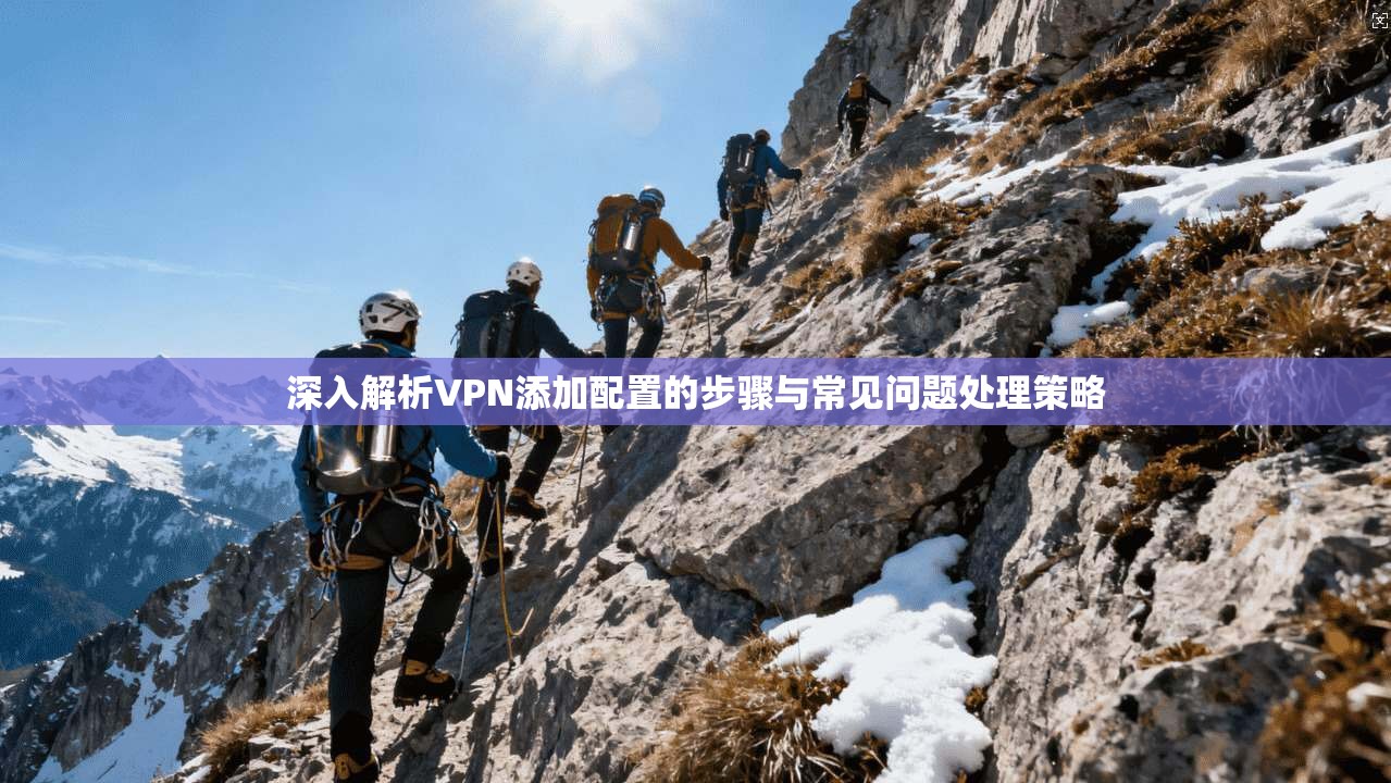 深入解析VPN添加配置的步骤与常见问题处理策略