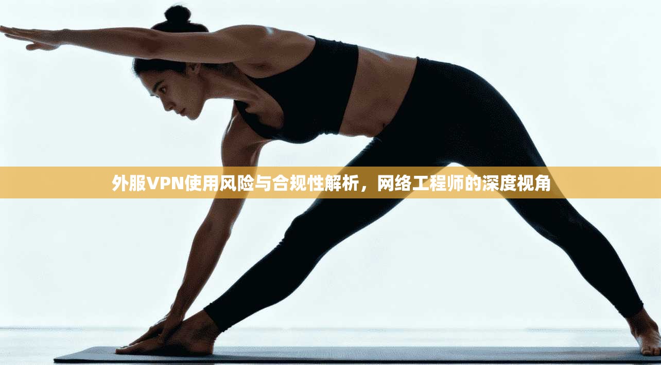 外服VPN使用风险与合规性解析，网络工程师的深度视角